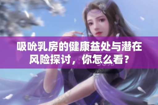 吸吮乳房的健康益处与潜在风险探讨，你怎么看？