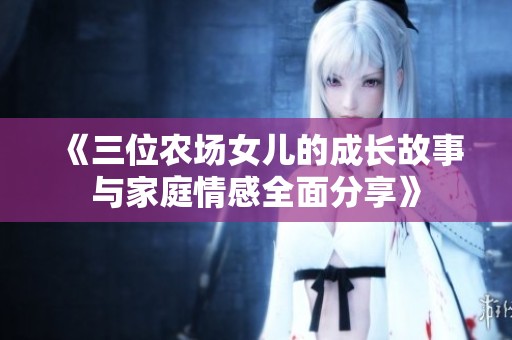 《三位农场女儿的成长故事与家庭情感全面分享》