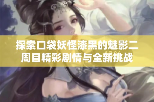 探索口袋妖怪漆黑的魅影二周目精彩剧情与全新挑战