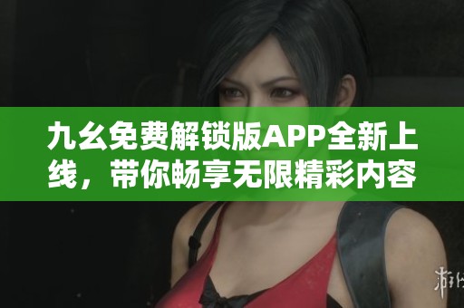 九幺免费解锁版APP全新上线，带你畅享无限精彩内容