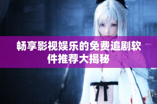 畅享影视娱乐的免费追剧软件推荐大揭秘