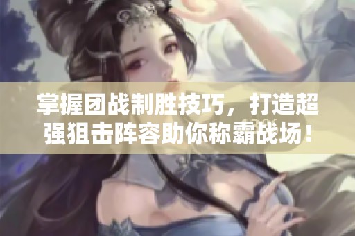 掌握团战制胜技巧，打造超强狙击阵容助你称霸战场！