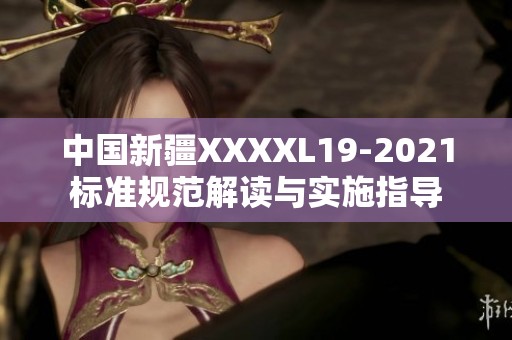 中国新疆XXXXL19-2021标准规范解读与实施指导