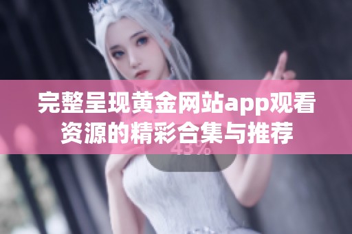 完整呈现黄金网站app观看资源的精彩合集与推荐