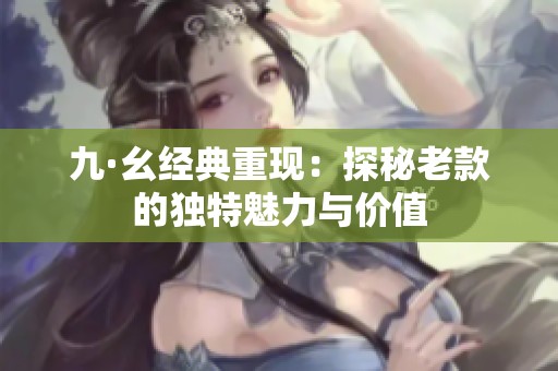 九·幺经典重现：探秘老款的独特魅力与价值