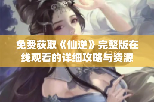 免费获取《仙逆》完整版在线观看的详细攻略与资源