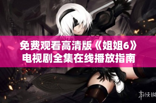 免费观看高清版《姐姐6》电视剧全集在线播放指南