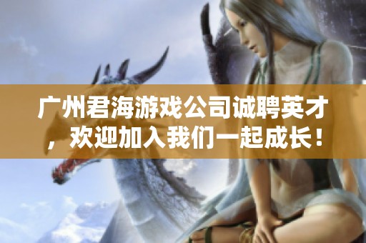 广州君海游戏公司诚聘英才，欢迎加入我们一起成长！