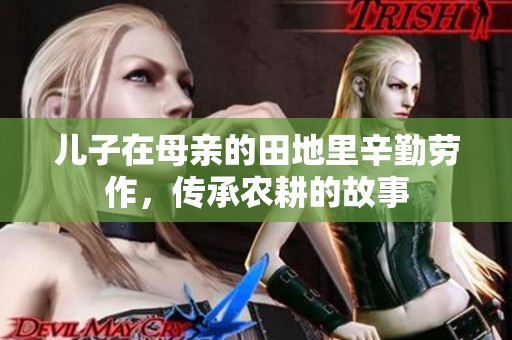 儿子在母亲的田地里辛勤劳作，传承农耕的故事