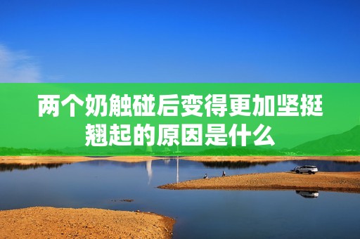 两个奶触碰后变得更加坚挺翘起的原因是什么
