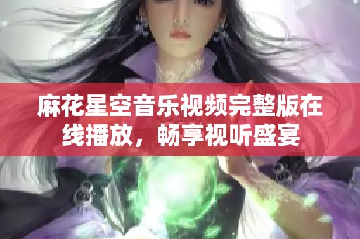 麻花星空音乐视频完整版在线播放，畅享视听盛宴