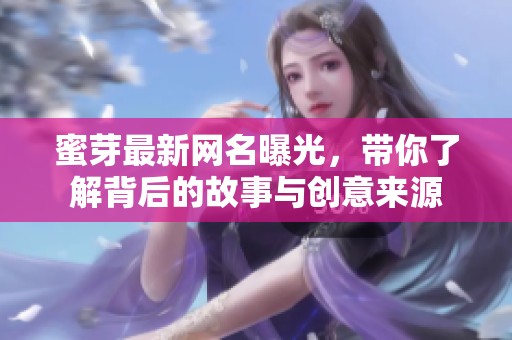 蜜芽最新网名曝光，带你了解背后的故事与创意来源