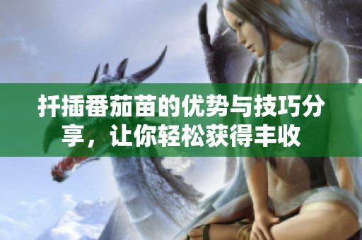 扦插番茄苗的优势与技巧分享，让你轻松获得丰收