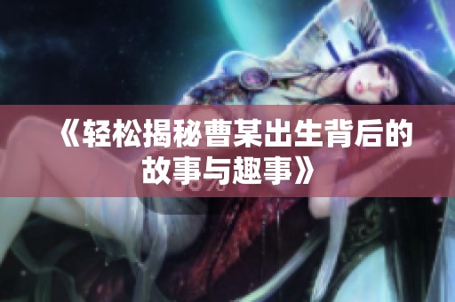 《轻松揭秘曹某出生背后的故事与趣事》