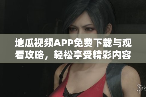 地瓜视频APP免费下载与观看攻略，轻松享受精彩内容！