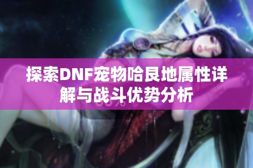 探索DNF宠物哈艮地属性详解与战斗优势分析