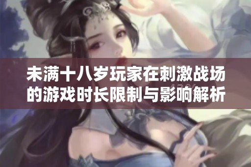 未满十八岁玩家在刺激战场的游戏时长限制与影响解析