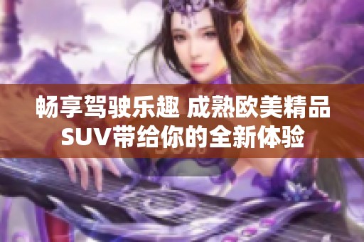 畅享驾驶乐趣 成熟欧美精品SUV带给你的全新体验
