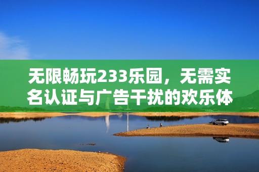 无限畅玩233乐园，无需实名认证与广告干扰的欢乐体验