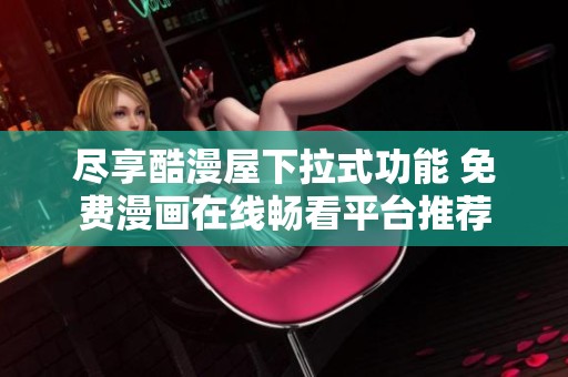 尽享酷漫屋下拉式功能 免费漫画在线畅看平台推荐