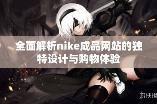 全面解析nike成品网站的独特设计与购物体验