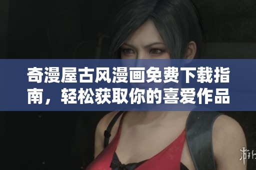 奇漫屋古风漫画免费下载指南，轻松获取你的喜爱作品