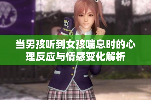 当男孩听到女孩喘息时的心理反应与情感变化解析