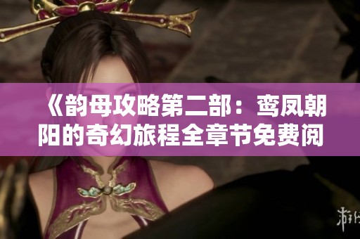 《韵母攻略第二部：鸾凤朝阳的奇幻旅程全章节免费阅读》