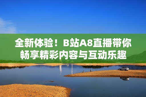 全新体验！B站A8直播带你畅享精彩内容与互动乐趣