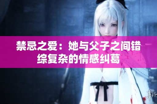 禁忌之爱：她与父子之间错综复杂的情感纠葛