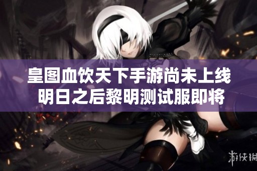 皇图血饮天下手游尚未上线 明日之后黎明测试服即将测试
