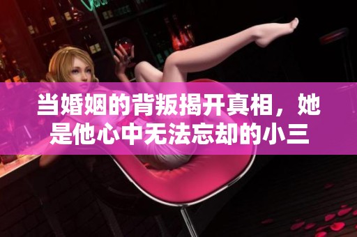 当婚姻的背叛揭开真相，她是他心中无法忘却的小三