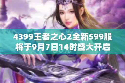 4399王者之心2全新599服将于9月7日14时盛大开启！