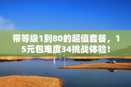 带等级1到80的超值套餐，15元包难度34挑战体验！