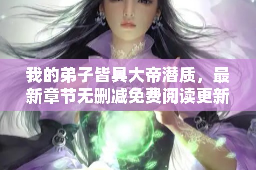 我的弟子皆具大帝潜质，最新章节无删减免费阅读更新目录