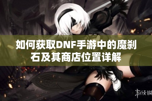 如何获取DNF手游中的魔刹石及其商店位置详解