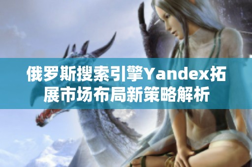 俄罗斯搜索引擎Yandex拓展市场布局新策略解析