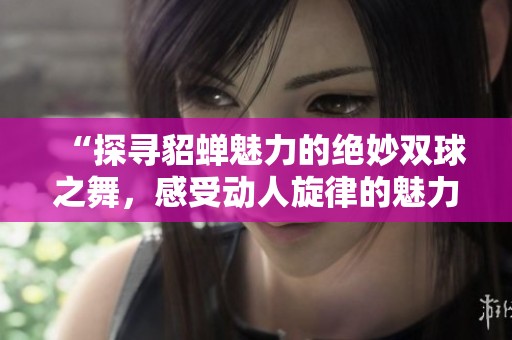 “探寻貂蝉魅力的绝妙双球之舞，感受动人旋律的魅力之旅”