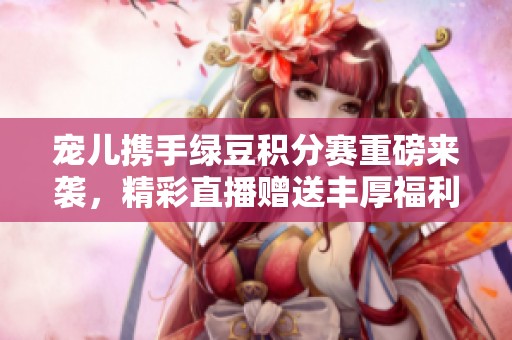 宠儿携手绿豆积分赛重磅来袭，精彩直播赠送丰厚福利