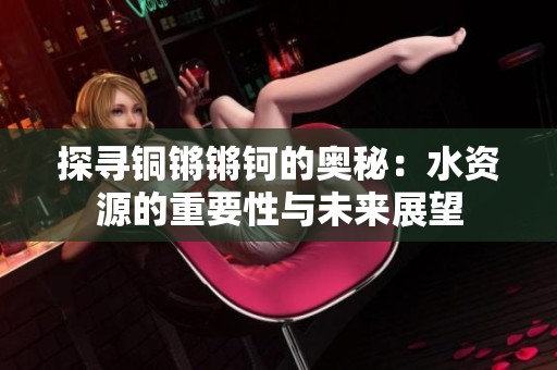 探寻铜锵锵钶的奥秘：水资源的重要性与未来展望