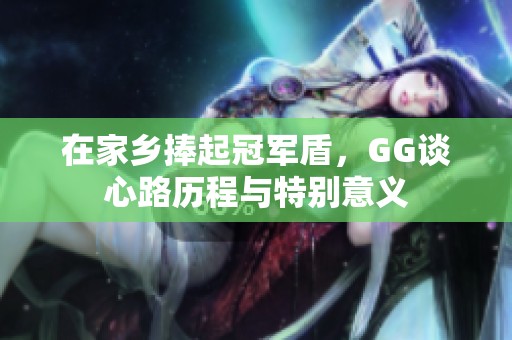 在家乡捧起冠军盾，GG谈心路历程与特别意义