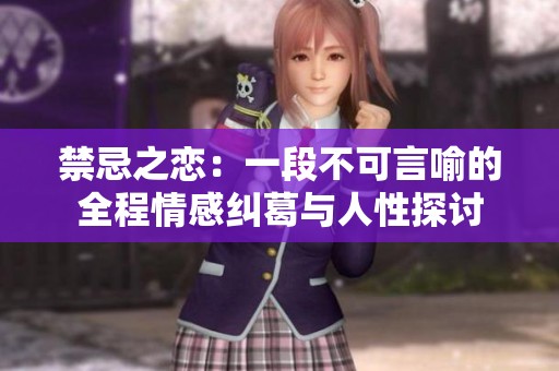 禁忌之恋：一段不可言喻的全程情感纠葛与人性探讨