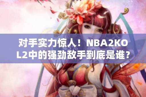 对手实力惊人！NBA2KOL2中的强劲敌手到底是谁？