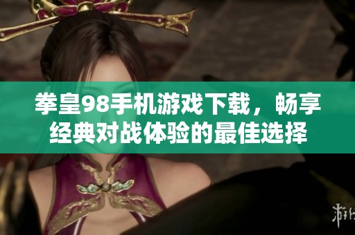 拳皇98手机游戏下载，畅享经典对战体验的最佳选择