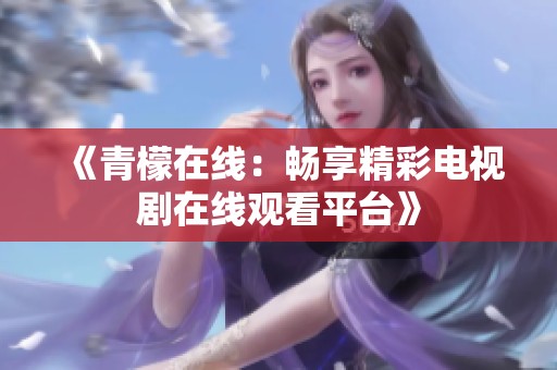 《青檬在线：畅享精彩电视剧在线观看平台》