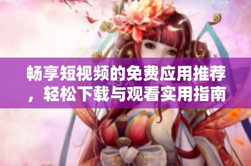 畅享短视频的免费应用推荐，轻松下载与观看实用指南