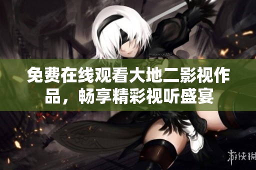 免费在线观看大地二影视作品，畅享精彩视听盛宴