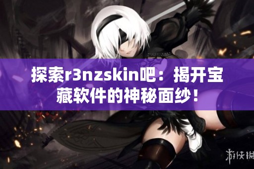 探索r3nzskin吧：揭开宝藏软件的神秘面纱！