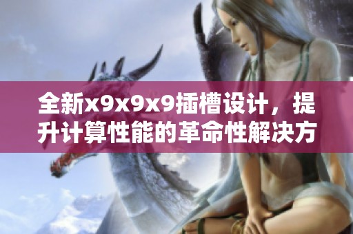 全新x9x9x9插槽设计，提升计算性能的革命性解决方案