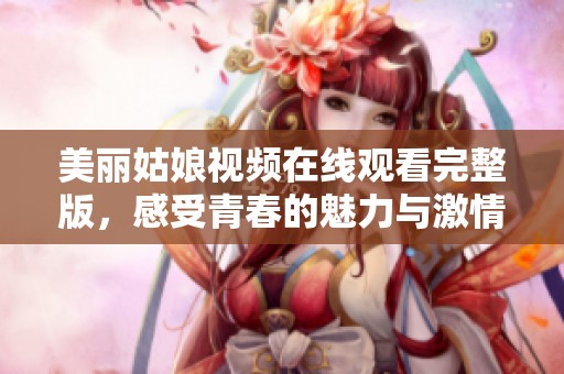 美丽姑娘视频在线观看完整版，感受青春的魅力与激情